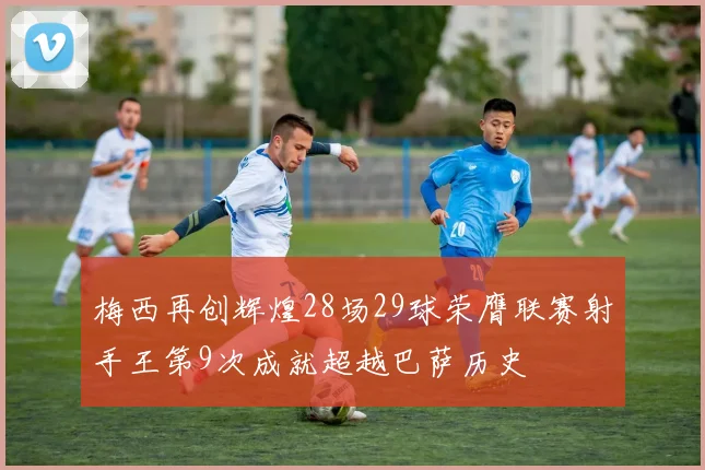 梅西再创辉煌28场29球荣膺联赛射手王第9次成就超越巴萨历史