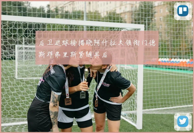 后卫进球榜揭晓阿什拉夫领衔门德斯邓弗里斯紧随其后