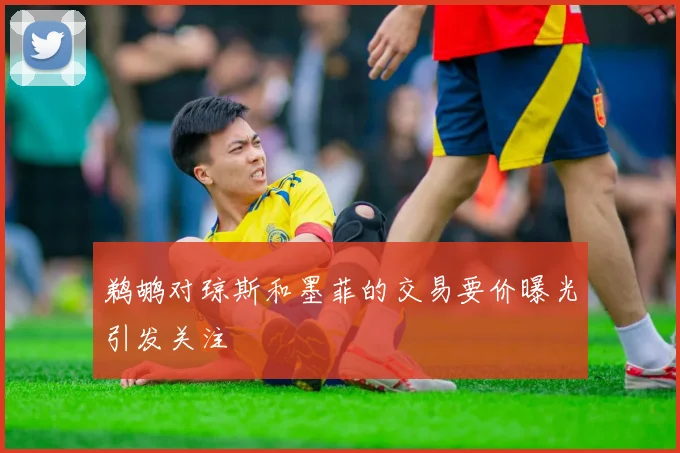 鹈鹕对琼斯和墨菲的交易要价曝光引发关注