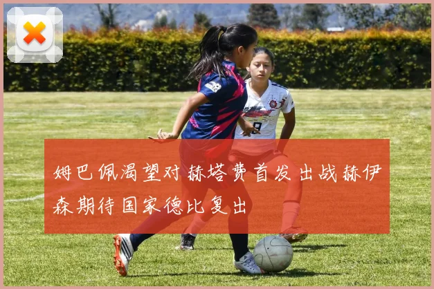 姆巴佩渴望对赫塔费首发出战赫伊森期待国家德比复出