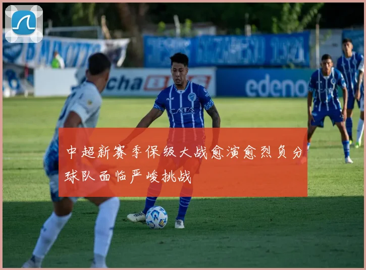 中超新赛季保级大战愈演愈烈负分球队面临严峻挑战