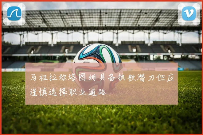 马祖拉称塔图姆具备执教潜力但应谨慎选择职业道路
