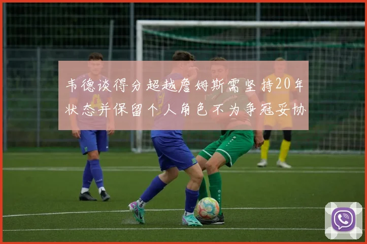 韦德谈得分超越詹姆斯需坚持20年状态并保留个人角色不为争冠妥协