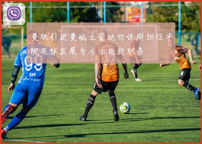 曼联引进曼城主管达伦休斯担任学院足球发展与方法论新职务