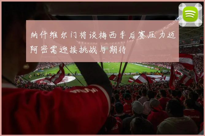 纳什维尔门将谈梅西季后赛压力迈阿密需迎接挑战与期待