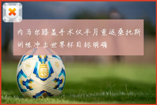 内马尔膝盖手术仅半月重返桑托斯训练冲击世界杯目标明确