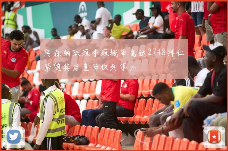 阿森纳欧冠夺冠概率高达2748拜仁紧随其后皇马仅列第九