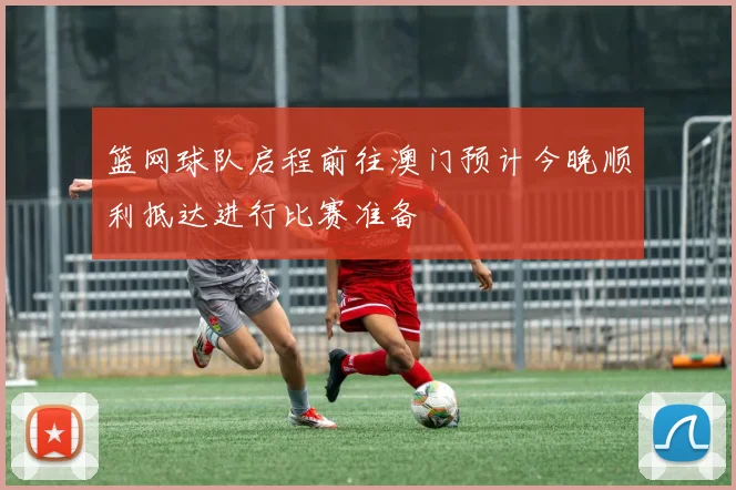 篮网球队启程前往澳门预计今晚顺利抵达进行比赛准备