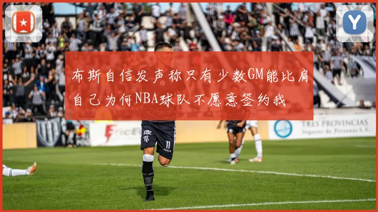 布斯自信发声称只有少数GM能比肩自己为何NBA球队不愿意签约我