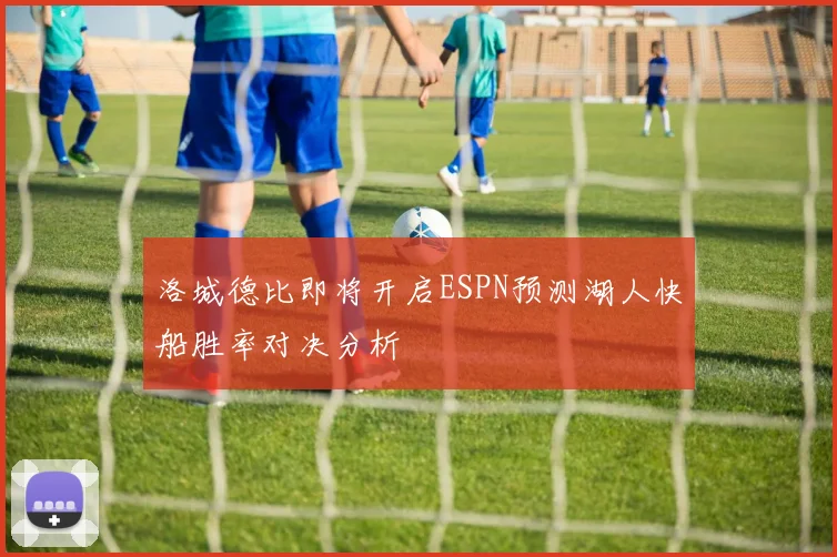 洛城德比即将开启ESPN预测湖人快船胜率对决分析