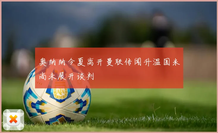 奥纳纳今夏离开曼联传闻升温国米尚未展开谈判
