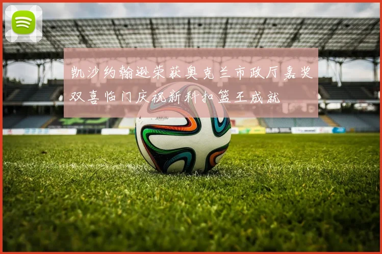 凯沙约翰逊荣获奥克兰市政厅嘉奖双喜临门庆祝新科扣篮王成就