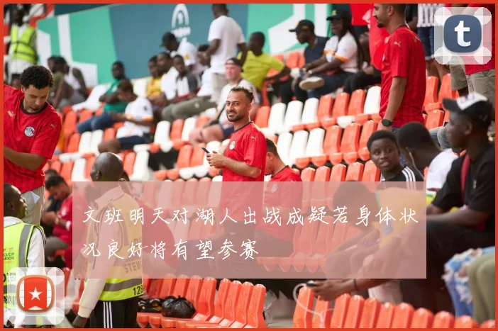 文班明天对湖人出战成疑若身体状况良好将有望参赛