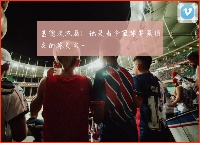 基德谈浓眉：他是当今篮球界最顶尖的球员之一