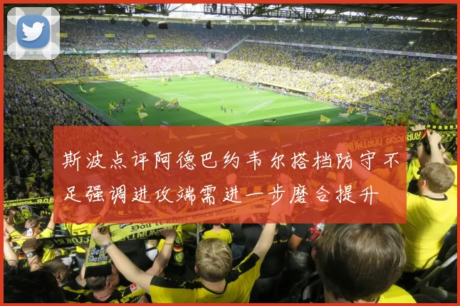 斯波点评阿德巴约韦尔搭档防守不足强调进攻端需进一步磨合提升