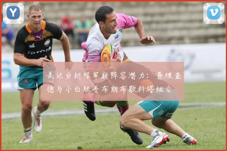 美记分析绿军新阵容潜力：普理查德与小白联手布朗布歇科塔组合