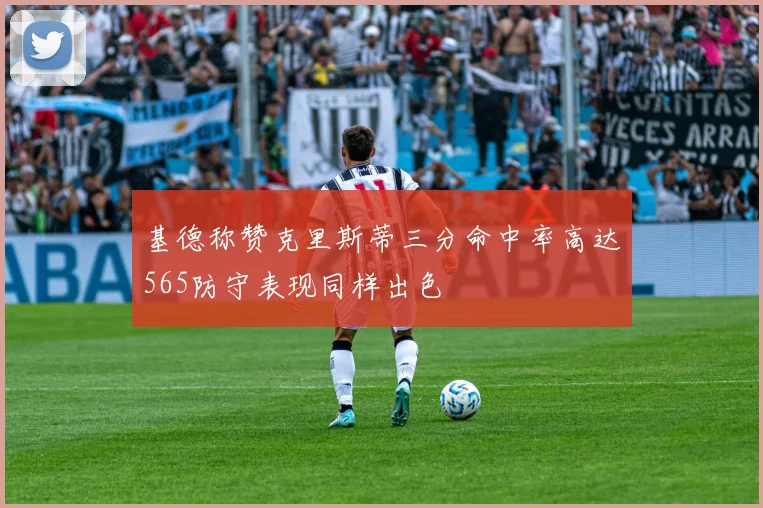 基德称赞克里斯蒂三分命中率高达565防守表现同样出色