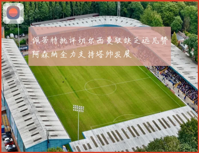 佩蒂特批评切尔西曼联缺乏远见赞阿森纳全力支持塔帅发展
