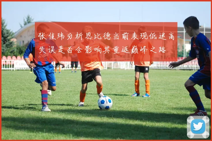张佳玮分析恩比德当前表现低迷高失误是否会影响其重返巅峰之路