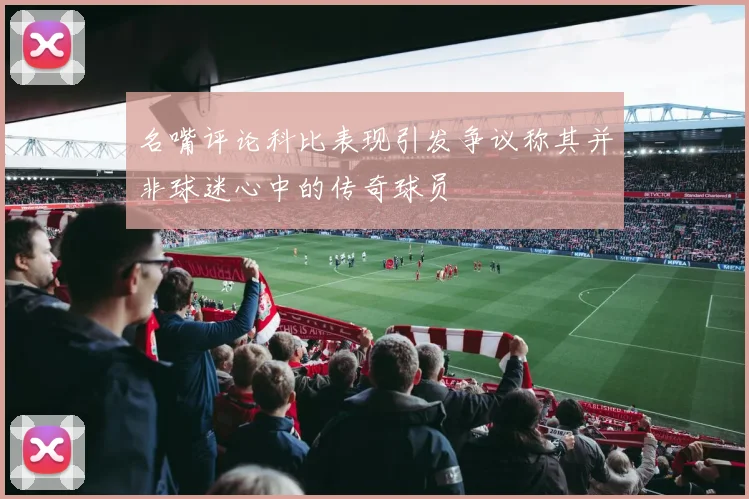 名嘴评论科比表现引发争议称其并非球迷心中的传奇球员