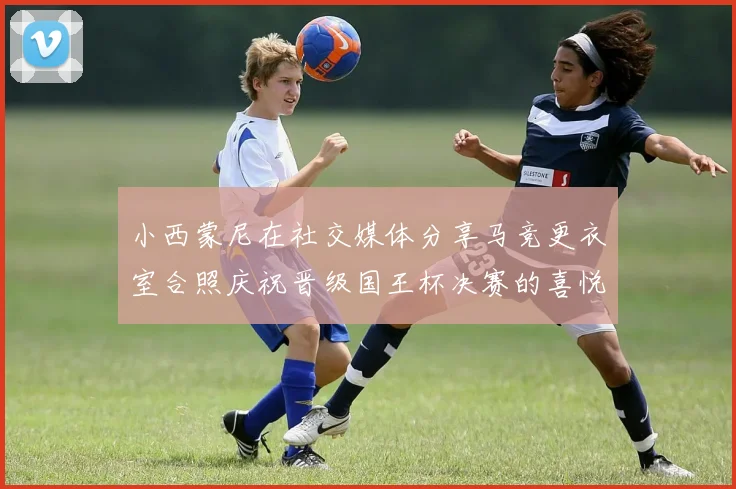 小西蒙尼在社交媒体分享马竞更衣室合照庆祝晋级国王杯决赛的喜悦时刻