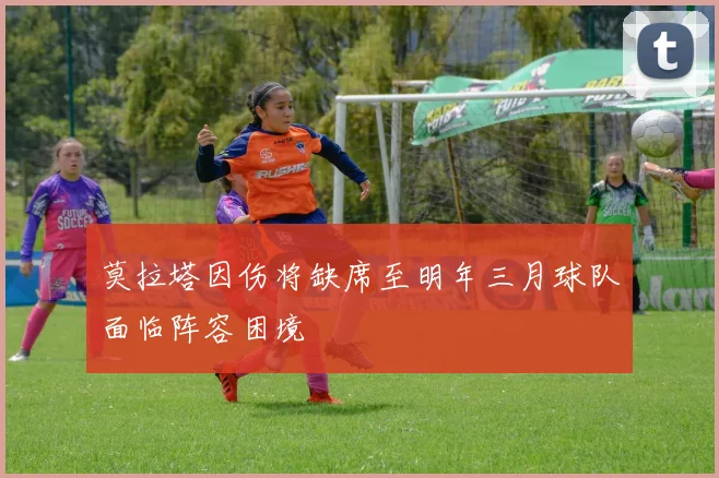 莫拉塔因伤将缺席至明年三月球队面临阵容困境