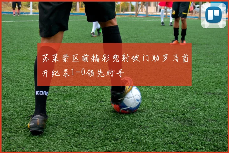 苏莱禁区前精彩兜射破门助罗马首开纪录1-0领先对手
