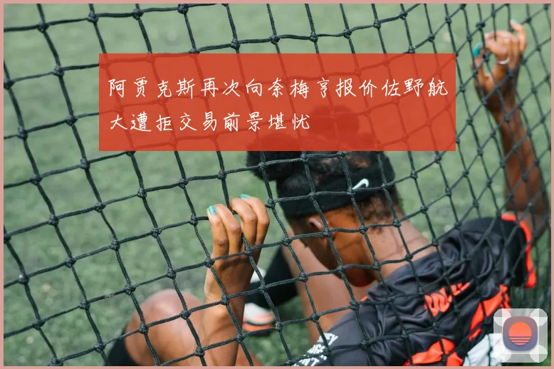 阿贾克斯再次向奈梅亨报价佐野航大遭拒交易前景堪忧