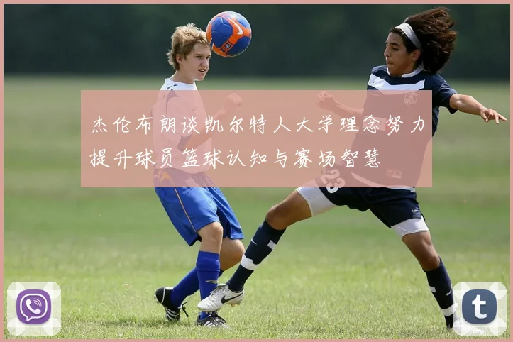 杰伦布朗谈凯尔特人大学理念努力提升球员篮球认知与赛场智慧