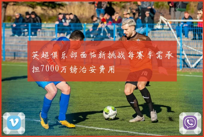 英超俱乐部面临新挑战每赛季需承担7000万镑治安费用