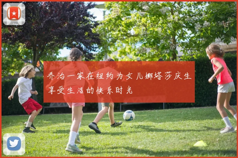 乔治一家在纽约为女儿娜塔莎庆生享受生活的快乐时光