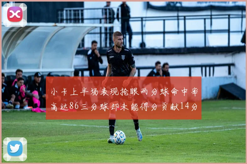 小卡上半场表现抢眼两分球命中率高达86三分球却未能得分贡献14分7板2助1断