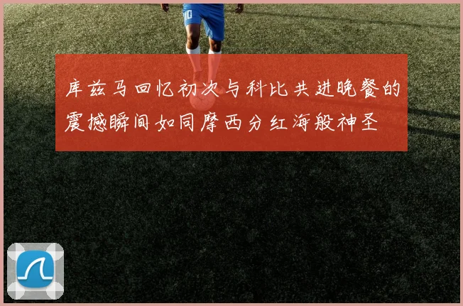 库兹马回忆初次与科比共进晚餐的震撼瞬间如同摩西分红海般神圣