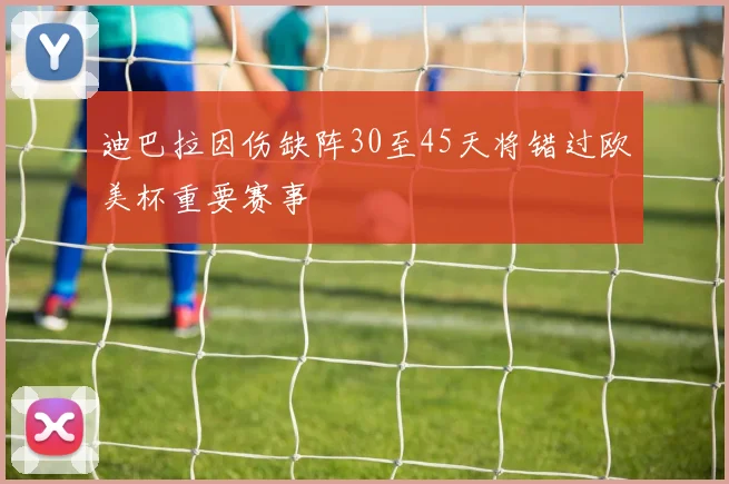 迪巴拉因伤缺阵30至45天将错过欧美杯重要赛事