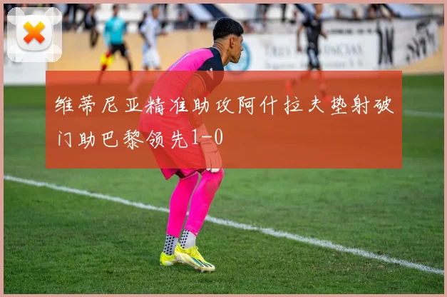 维蒂尼亚精准助攻阿什拉夫垫射破门助巴黎领先1-0
