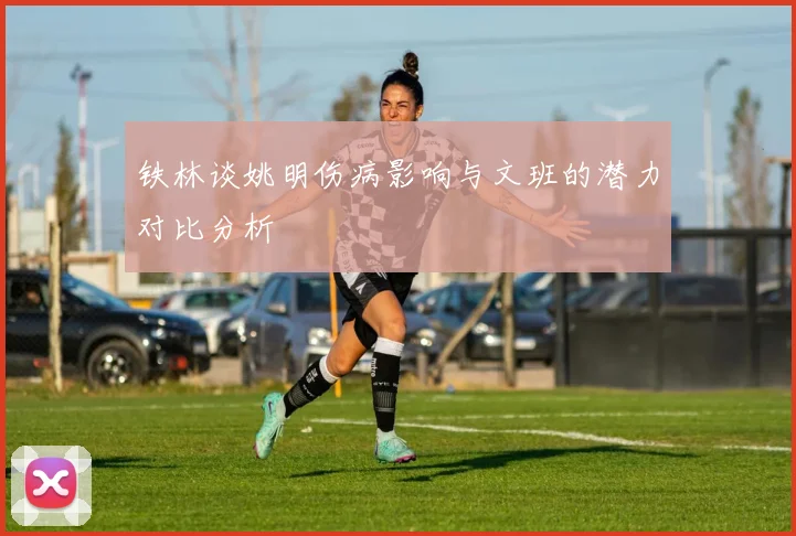 铁林谈姚明伤病影响与文班的潜力对比分析