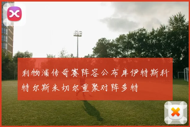 利物浦传奇赛阵容公布库伊特斯科特尔斯米切尔重聚对阵多特
