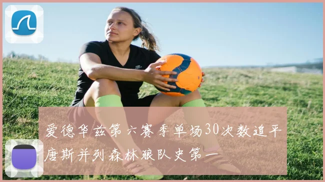 爱德华兹第六赛季单场30次数追平唐斯并列森林狼队史第一