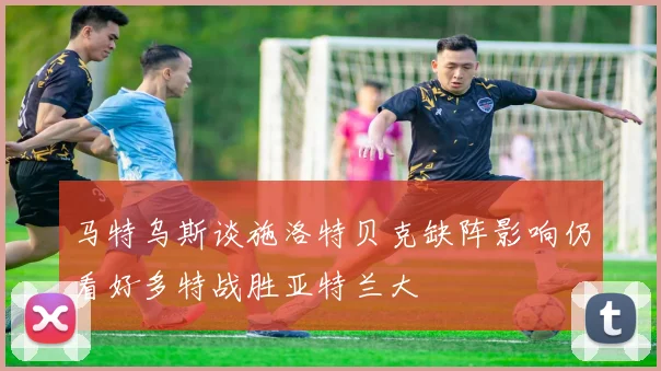 马特乌斯谈施洛特贝克缺阵影响仍看好多特战胜亚特兰大