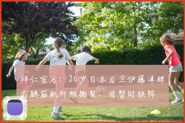 拜仁官方：26岁日本后卫伊藤洋辉右腿筋肌纤维撕裂，将暂时缺阵