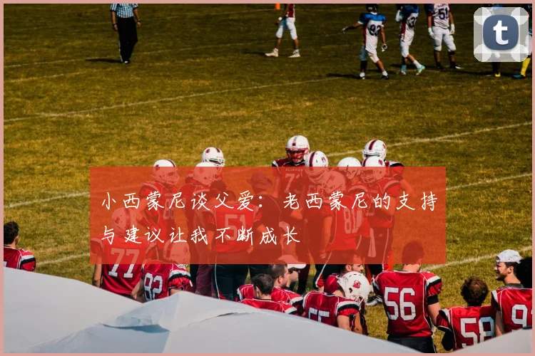小西蒙尼谈父爱：老西蒙尼的支持与建议让我不断成长