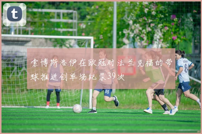 索博斯洛伊在欧冠对法兰克福的带球推进创单场纪录39次