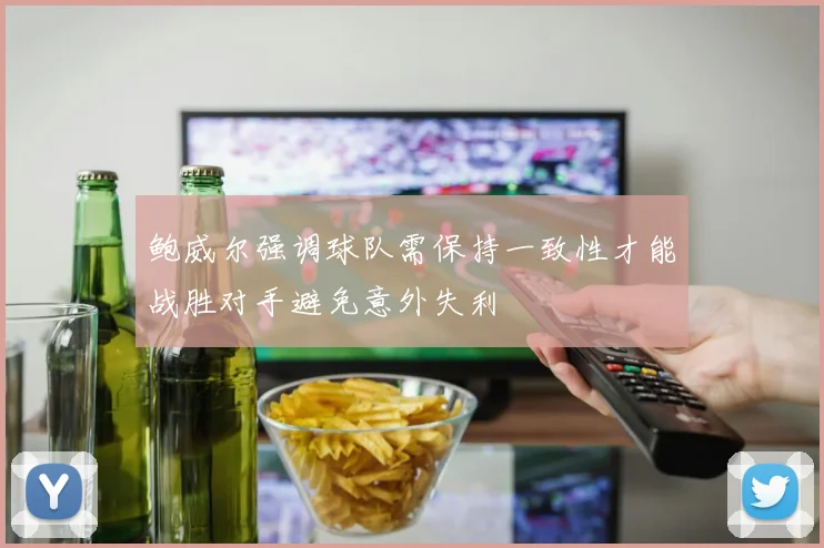 鲍威尔强调球队需保持一致性才能战胜对手避免意外失利