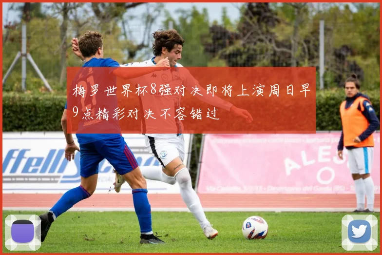 梅罗世界杯8强对决即将上演周日早9点精彩对决不容错过