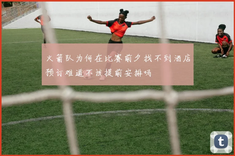 火箭队为何在比赛前夕找不到酒店预订难道不该提前安排吗