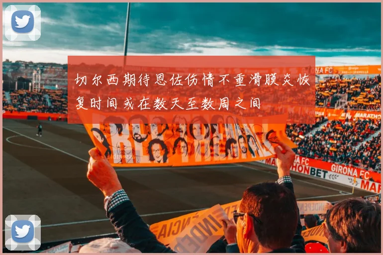 切尔西期待恩佐伤情不重滑膜炎恢复时间或在数天至数周之间