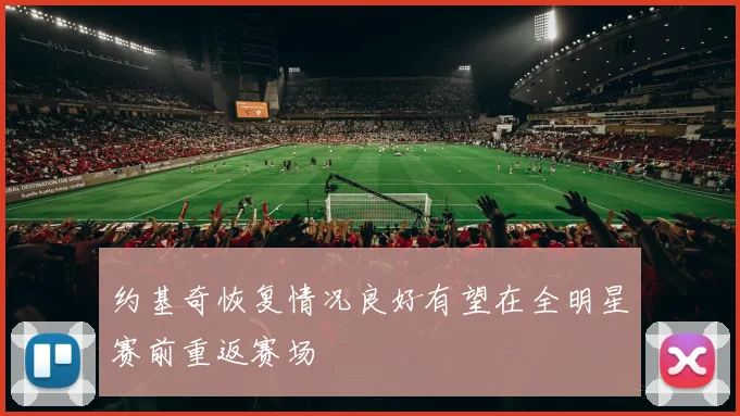 约基奇恢复情况良好有望在全明星赛前重返赛场